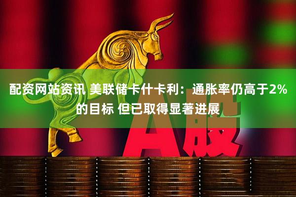 配資網(wǎng)站資訊 美聯(lián)儲(chǔ)卡什卡利：通脹率仍高于2%的目標(biāo) 但已取得顯著進(jìn)展