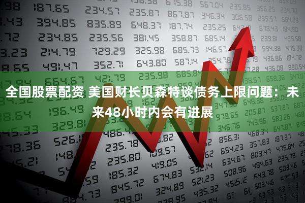 全國(guó)股票配資 美國(guó)財(cái)長(zhǎng)貝森特談債務(wù)上限問題：未來(lái)48小時(shí)內(nèi)會(huì)有進(jìn)展