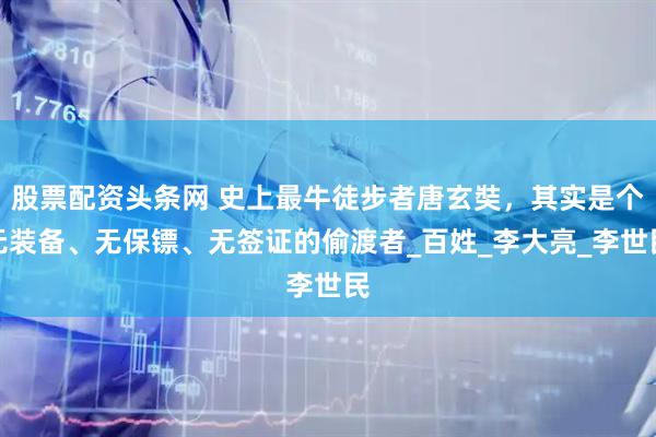 股票配資頭條網(wǎng) 史上最牛徒步者唐玄奘，其實(shí)是個(gè)無(wú)裝備、無(wú)保鏢、無(wú)簽證的偷渡者_(dá)百姓_李大亮_李世民