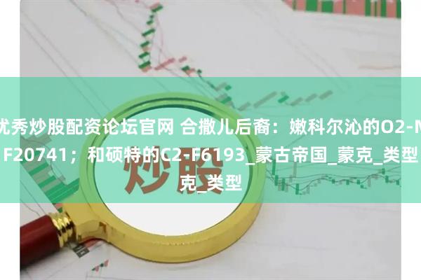 優(yōu)秀炒股配資論壇官網(wǎng) 合撒兒后裔：嫩科爾沁的O2-MF20741；和碩特的C2-F6193_蒙古帝國(guó)_蒙克_類型