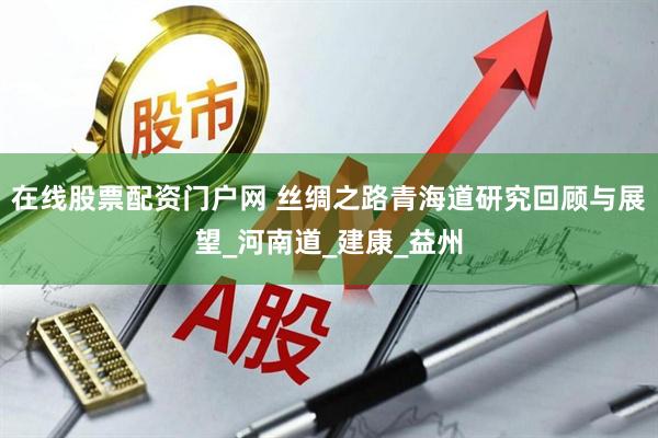 在線股票配資門戶網(wǎng) 絲綢之路青海道研究回顧與展望_河南道_建康_益州