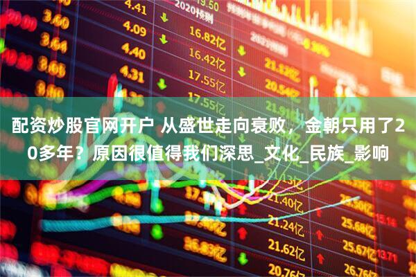 配資炒股官網(wǎng)開戶 從盛世走向衰敗，金朝只用了20多年？原因很值得我們深思_文化_民族_影響